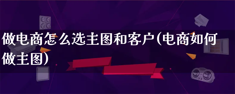 做电商怎么选主图和客户(电商如何做主图)_https://www.lfyiying.com_港股_第1张