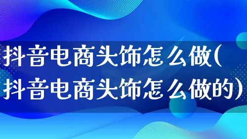 抖音电商头饰怎么做(抖音电商头饰怎么做的)_https://www.lfyiying.com_个股_第1张