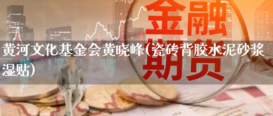 黄河文化基金会黄晓峰(瓷砖背胶水泥砂浆湿贴)_https://www.lfyiying.com_证券_第1张