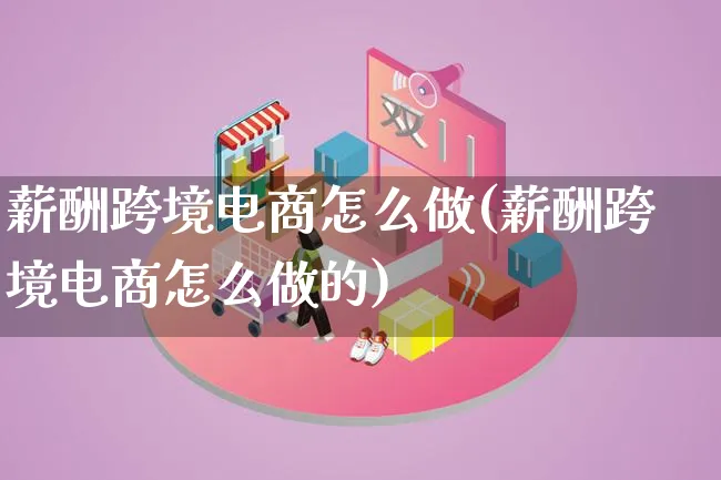 薪酬跨境电商怎么做(薪酬跨境电商怎么做的)_https://www.lfyiying.com_证券_第1张