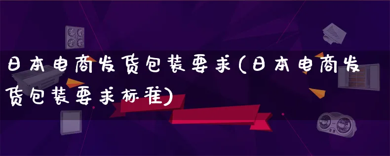 日本电商发货包装要求(日本电商发货包装要求标准)_https://www.lfyiying.com_股票百科_第1张