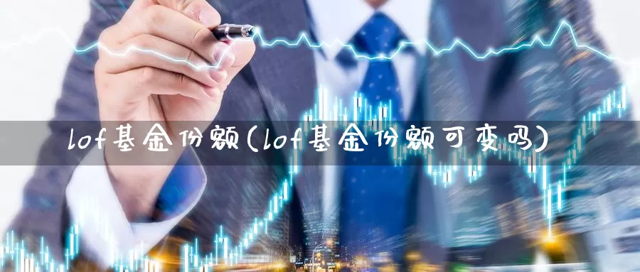 lof基金份额(lof基金份额可变吗)_https://www.lfyiying.com_个股_第1张