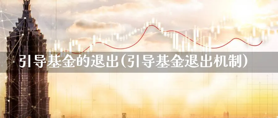 引导基金的退出(引导基金退出机制)_https://www.lfyiying.com_股票百科_第1张