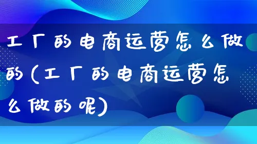 工厂的电商运营怎么做的(工厂的电商运营怎么做的呢)_https://www.lfyiying.com_证券_第1张