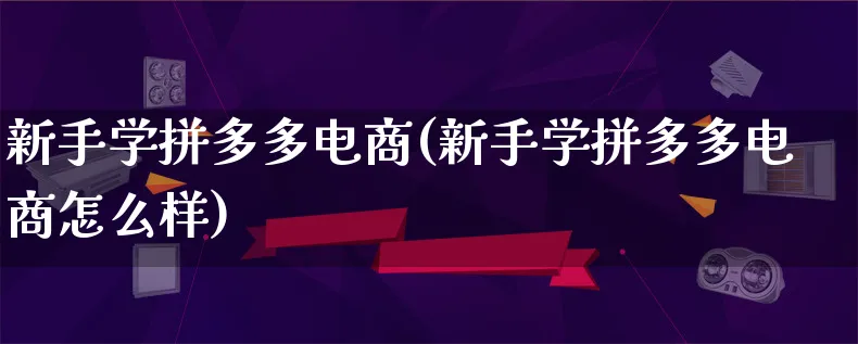 新手学拼多多电商(新手学拼多多电商怎么样)_https://www.lfyiying.com_港股_第1张