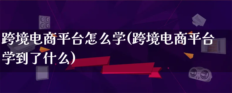 跨境电商平台怎么学(跨境电商平台学到了什么)_https://www.lfyiying.com_港股_第1张