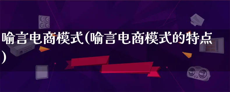 喻言电商模式(喻言电商模式的特点)_https://www.lfyiying.com_股票百科_第1张