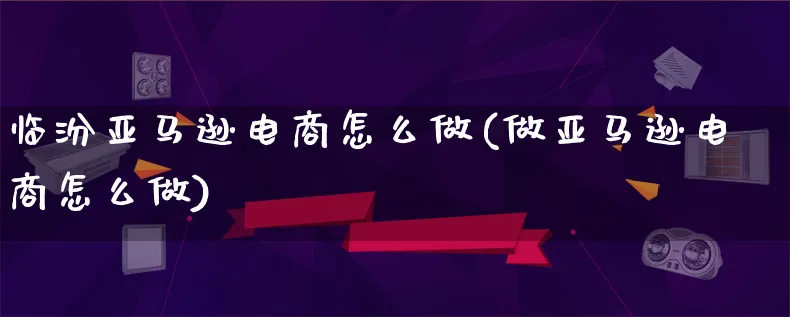 临汾亚马逊电商怎么做(做亚马逊电商怎么做)_https://www.lfyiying.com_个股_第1张