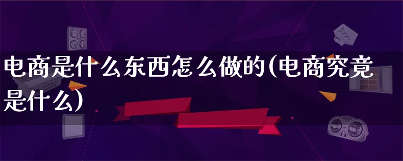 电商是什么东西怎么做的(电商究竟是什么)_https://www.lfyiying.com_证券_第1张