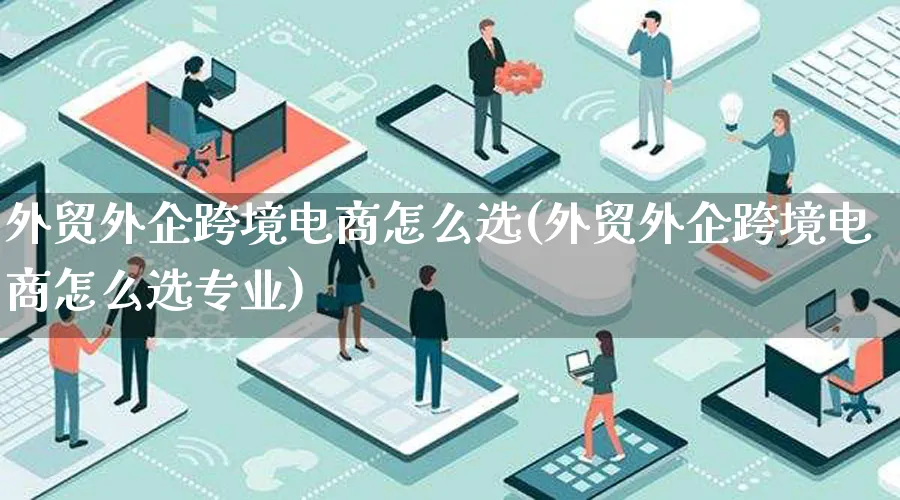 外贸外企跨境电商怎么选(外贸外企跨境电商怎么选专业)_https://www.lfyiying.com_新股_第1张