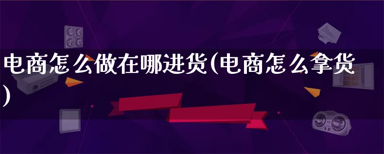 电商怎么做在哪进货(电商怎么拿货)_https://www.lfyiying.com_证券_第1张