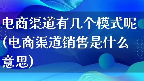 电商渠道有几个模式呢(电商渠道销售是什么意思)_https://www.lfyiying.com_股票百科_第1张