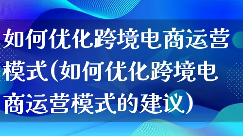 如何优化跨境电商运营模式(如何优化跨境电商运营模式的建议)_https://www.lfyiying.com_股票百科_第1张