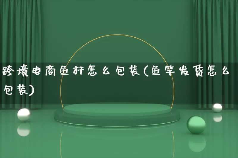 跨境电商鱼杆怎么包装(鱼竿发货怎么包装)_https://www.lfyiying.com_股票百科_第1张