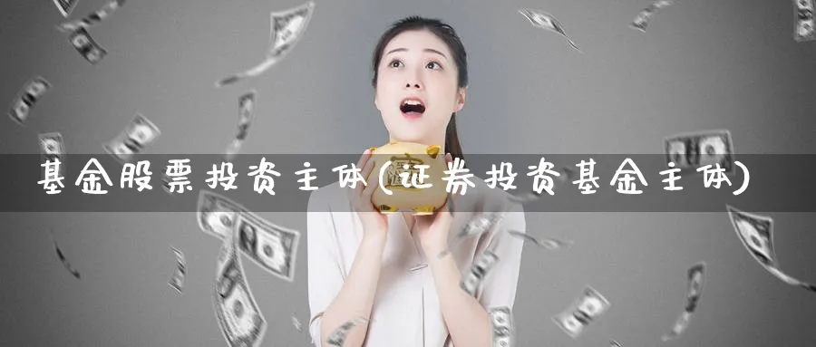 基金股票投资主体(证券投资基金主体)_https://www.lfyiying.com_股票分类_第1张