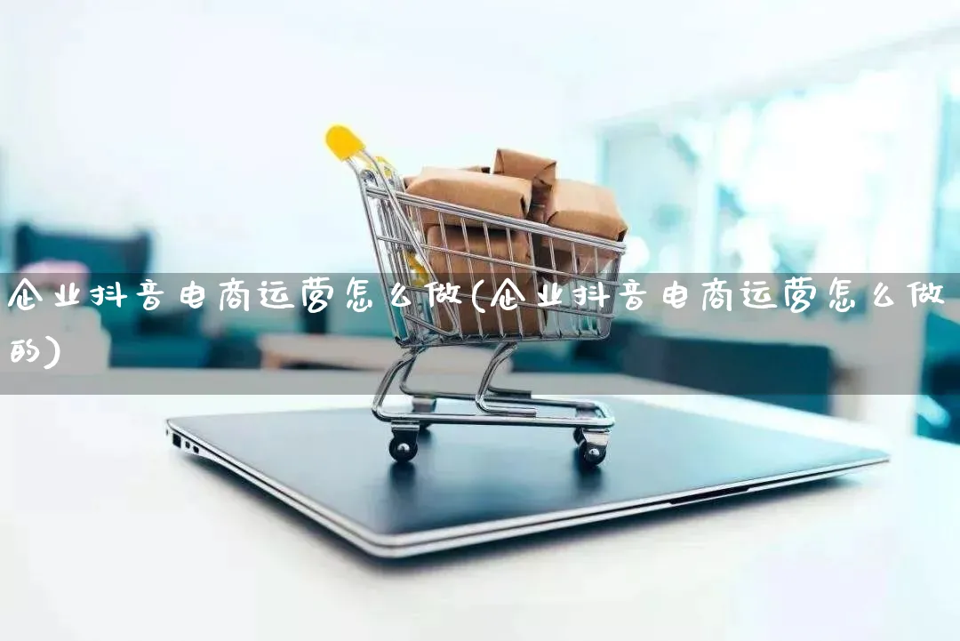 企业抖音电商运营怎么做(企业抖音电商运营怎么做的)_https://www.lfyiying.com_股票百科_第1张