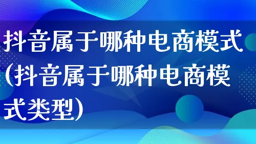 抖音属于哪种电商模式(抖音属于哪种电商模式类型)_https://www.lfyiying.com_股票百科_第1张