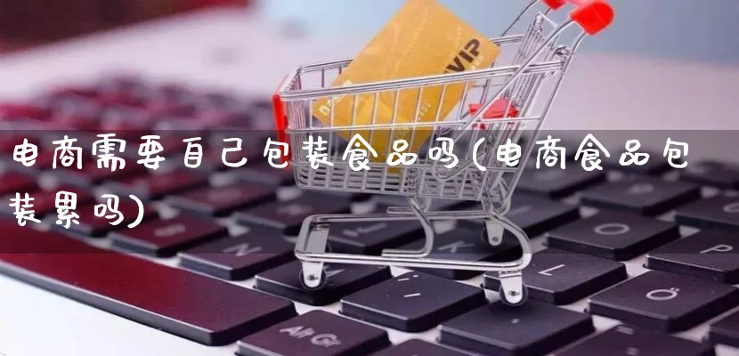 电商需要自己包装食品吗(电商食品包装累吗)_https://www.lfyiying.com_股票百科_第1张