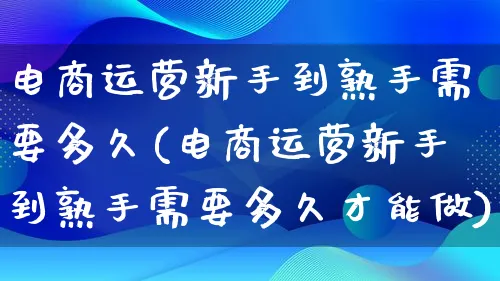 电商运营新手到熟手需要多久(电商运营新手到熟手需要多久才能做)_https://www.lfyiying.com_股票百科_第1张