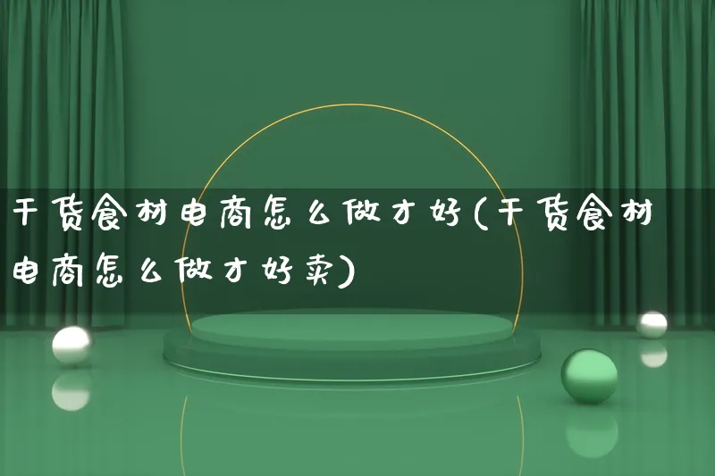 干货食材电商怎么做才好(干货食材电商怎么做才好卖)_https://www.lfyiying.com_证券_第1张