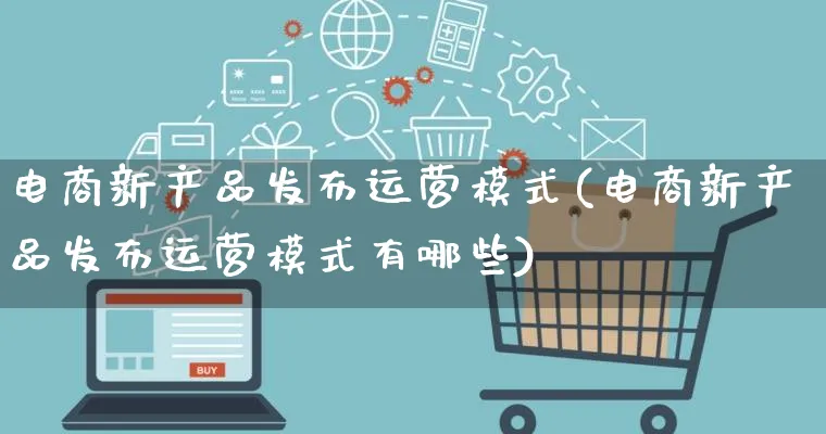 电商新产品发布运营模式(电商新产品发布运营模式有哪些)_https://www.lfyiying.com_美股_第1张