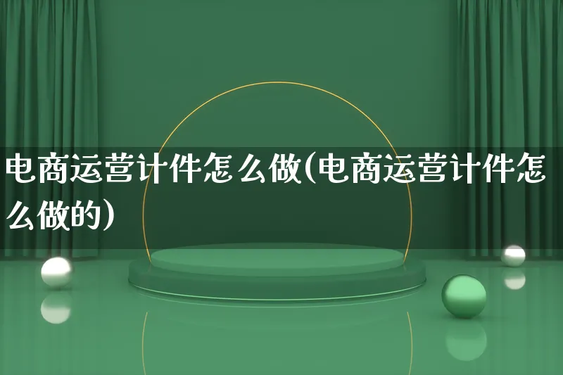 电商运营计件怎么做(电商运营计件怎么做的)_https://www.lfyiying.com_个股_第1张