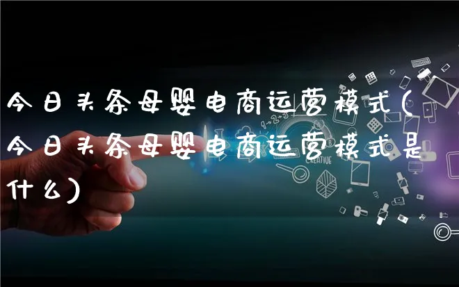 今日头条母婴电商运营模式(今日头条母婴电商运营模式是什么)_https://www.lfyiying.com_股票百科_第1张