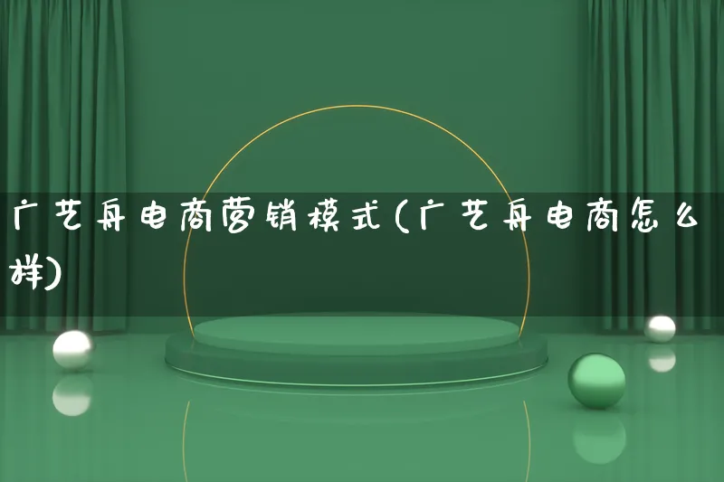 广艺舟电商营销模式(广艺舟电商怎么样)_https://www.lfyiying.com_个股_第1张