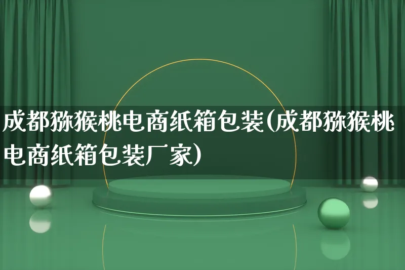 成都猕猴桃电商纸箱包装(成都猕猴桃电商纸箱包装厂家)_https://www.lfyiying.com_股票百科_第1张