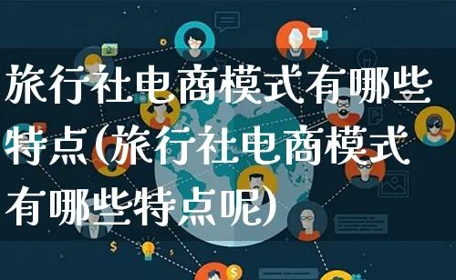 旅行社电商模式有哪些特点(旅行社电商模式有哪些特点呢)_https://www.lfyiying.com_股票百科_第1张