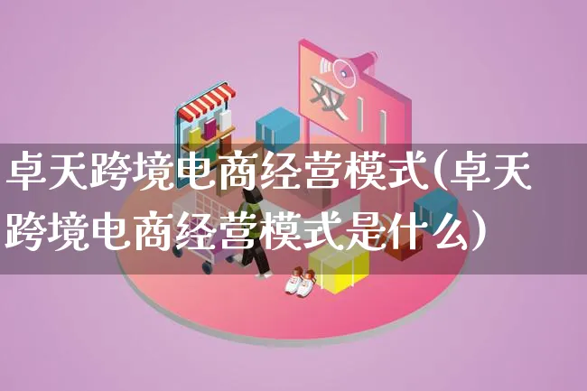 卓天跨境电商经营模式(卓天跨境电商经营模式是什么)_https://www.lfyiying.com_股票百科_第1张