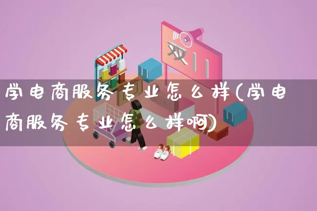 学电商服务专业怎么样(学电商服务专业怎么样啊)_https://www.lfyiying.com_股票百科_第1张