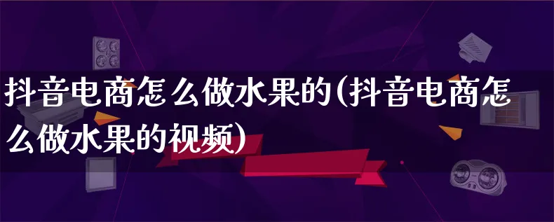 抖音电商怎么做水果的(抖音电商怎么做水果的视频)_https://www.lfyiying.com_港股_第1张