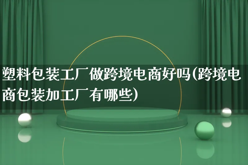 塑料包装工厂做跨境电商好吗(跨境电商包装加工厂有哪些)_https://www.lfyiying.com_股票百科_第1张