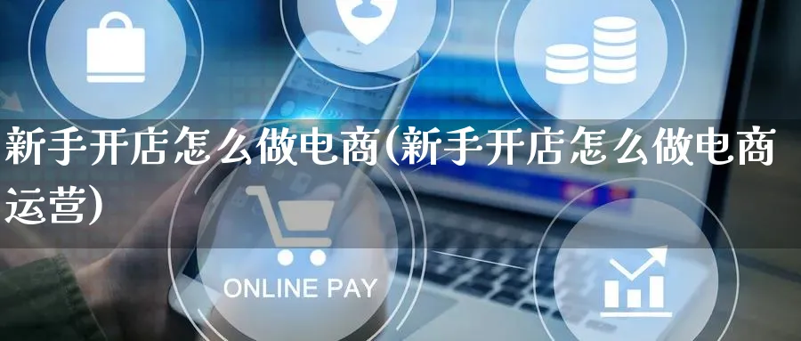 新手开店怎么做电商(新手开店怎么做电商运营)_https://www.lfyiying.com_股票百科_第1张