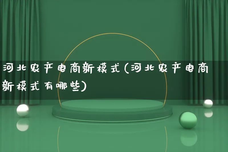 河北农产电商新模式(河北农产电商新模式有哪些)_https://www.lfyiying.com_股票百科_第1张