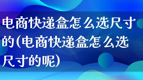 电商快递盒怎么选尺寸的(电商快递盒怎么选尺寸的呢)_https://www.lfyiying.com_证券_第1张