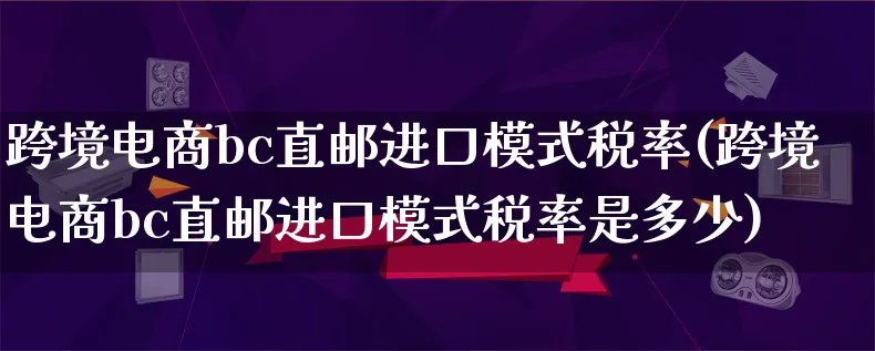 跨境电商bc直邮进口模式税率(跨境电商bc直邮进口模式税率是多少)_https://www.lfyiying.com_股票百科_第1张