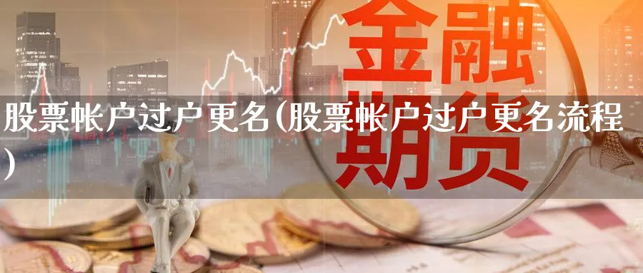 股票帐户过户更名(股票帐户过户更名流程)_https://www.lfyiying.com_个股_第1张