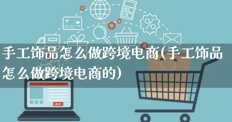 手工饰品怎么做跨境电商(手工饰品怎么做跨境电商的)_https://www.lfyiying.com_股票百科_第1张