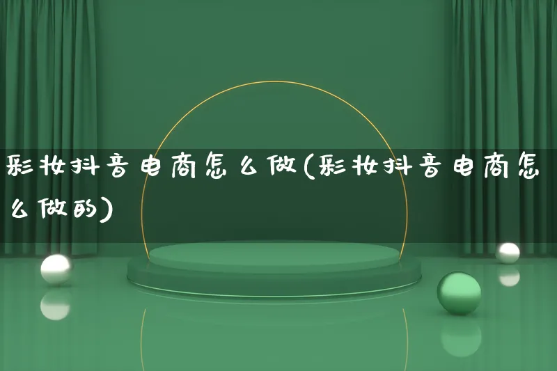 彩妆抖音电商怎么做(彩妆抖音电商怎么做的)_https://www.lfyiying.com_个股_第1张