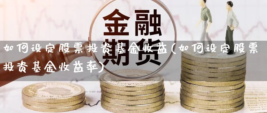 如何设定股票投资基金收益(如何设定股票投资基金收益率)_https://www.lfyiying.com_股票分类_第1张