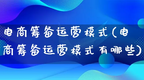 电商筹备运营模式(电商筹备运营模式有哪些)_https://www.lfyiying.com_股票百科_第1张