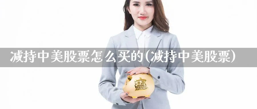 减持中美股票怎么买的(减持中美股票)_https://www.lfyiying.com_股票分类_第1张