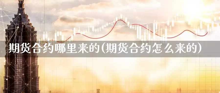 期货合约哪里来的(期货合约怎么来的)_https://www.lfyiying.com_证券_第1张