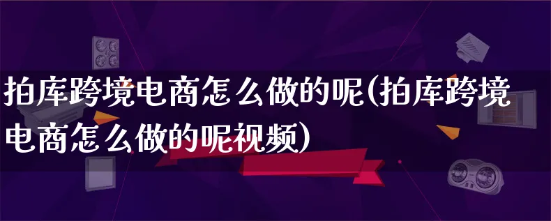 拍库跨境电商怎么做的呢(拍库跨境电商怎么做的呢视频)_https://www.lfyiying.com_港股_第1张