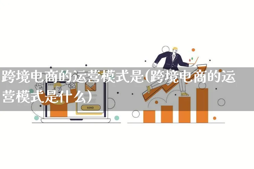 跨境电商的运营模式是(跨境电商的运营模式是什么)_https://www.lfyiying.com_股票百科_第1张