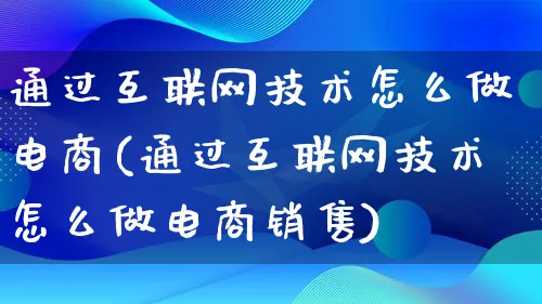 通过互联网技术怎么做电商(通过互联网技术怎么做电商销售)_https://www.lfyiying.com_个股_第1张