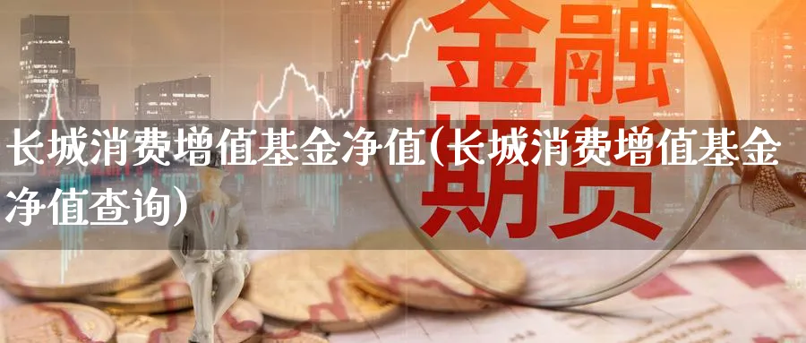 长城消费增值基金净值(长城消费增值基金净值查询)_https://www.lfyiying.com_股票百科_第1张