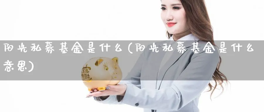 阳光私募基金是什么(阳光私募基金是什么意思)_https://www.lfyiying.com_股吧_第1张